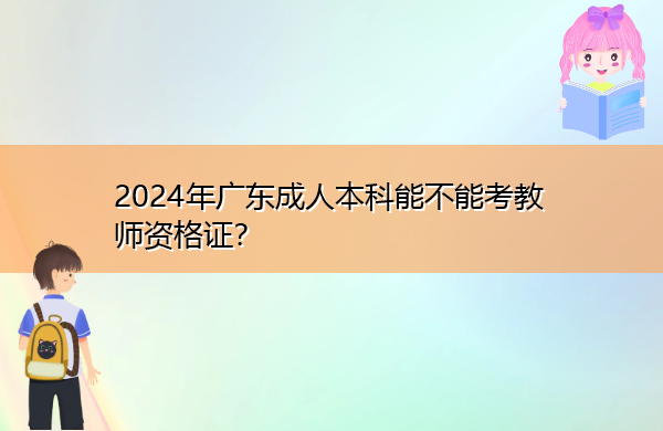 2024年广东成人本科能不能考教师资格证? 2024年广东成人本科能不能考教师资格证?