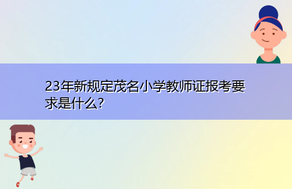 23年新规定茂名小学教师证报考要求是什么? 23年新规定茂名小学教师证报考要求是什么?