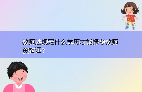 教师法规定什么学历才能报考教师资格证? 教师法规定什么学历才能报考教师资格证?