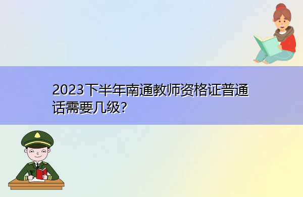 2023下半年南通教师资格证普通话需要几级？