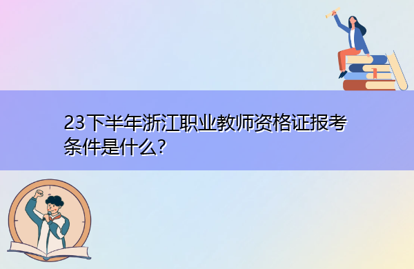 23下半年浙江职业教师资格证报考条件是什么? 23下半年浙江职业教师资格证报考条件是什么?