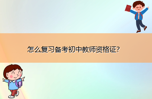 怎么复习备考初中教师资格证? 怎么复习备考初中教师资格证?