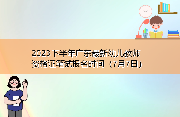 2023下半年广东最新幼儿教师资格证笔试报名时间(7月7日) 2023下半年广东最新幼儿教师资格证笔试报名时间(7月7日)