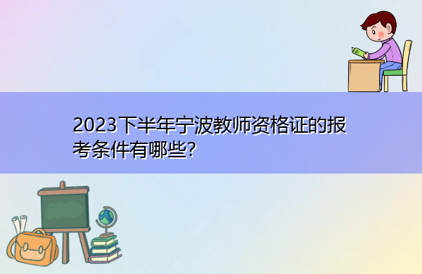 2023下半年宁波教师资格证的报考条件有哪些? 2023下半年宁波教师资格证的报考条件有哪些?