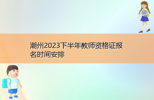 潮州2023下半年教师资格证报名时间安排 潮州2023下半年教师资格证报名时间安排