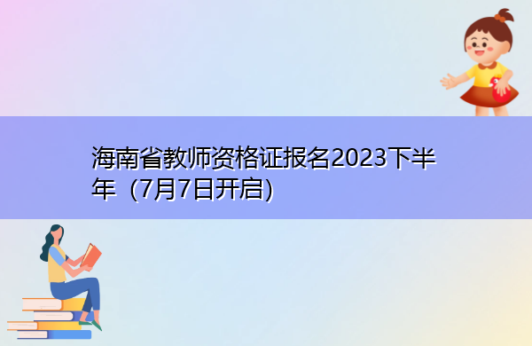 海南省教师资格证报名2023下半年(7月7日开启) 海南省教师资格证报名2023下半年(7月7日开启)