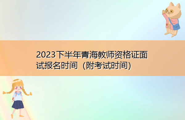 2023下半年青海教师资格证面试报名时间(附考试时间) 2023下半年青海教师资格证面试报名时间(附考试时间)