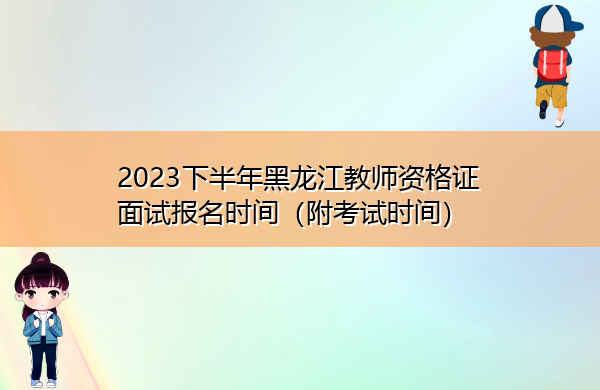 2023下半年黑龙江教师资格证面试报名时间（附考试时间）