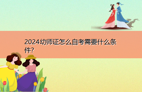 2024幼师证怎么自考需要什么条件? 2024幼师证怎么自考需要什么条件?