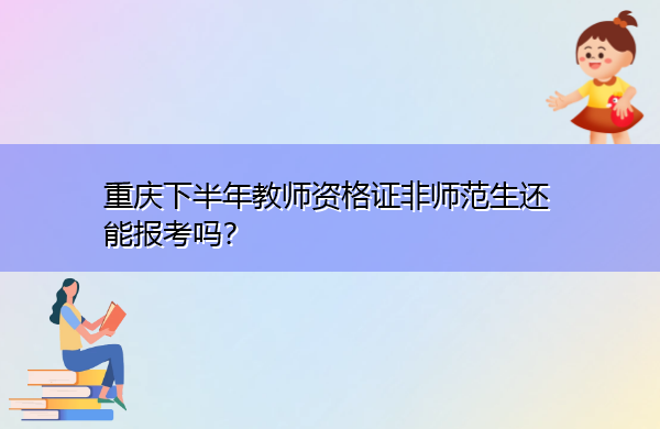 重庆下半年教师资格证非师范生还能报考吗？