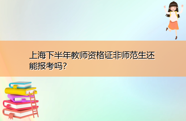 上海下半年教师资格证非师范生还能报考吗? 上海下半年教师资格证非师范生还能报考吗?