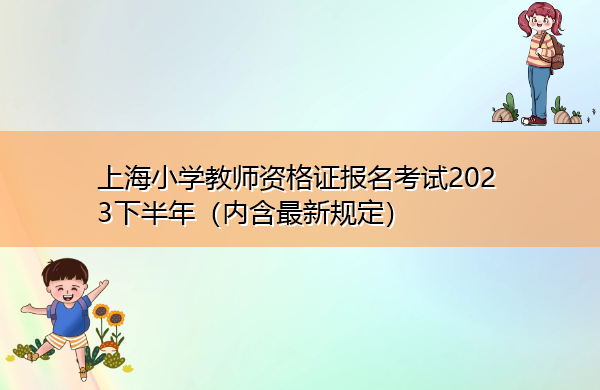 上海小学教师资格证报名考试2023下半年(内含最新规定) 上海小学教师资格证报名考试2023下半年(内含最新规定)