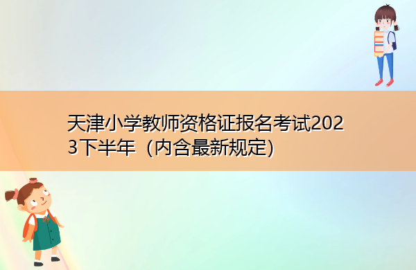 天津小学教师资格证报名考试2023下半年(内含最新规定) 天津小学教师资格证报名考试2023下半年(内含最新规定)