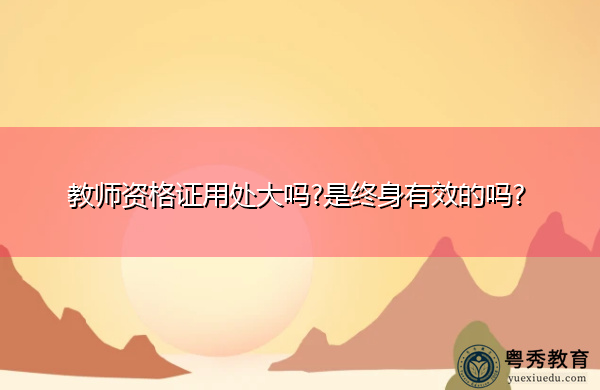 教师资格证用处大吗?是终身有效的吗? 教师资格证用处大吗?是终身有效的吗?