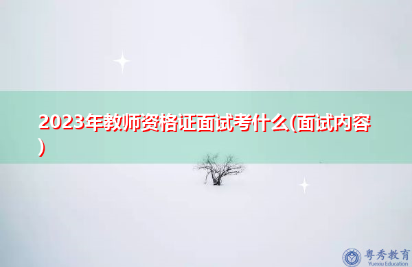 2023年教师资格证面试考什么(面试内容) 2023年教师资格证面试考什么(面试内容)