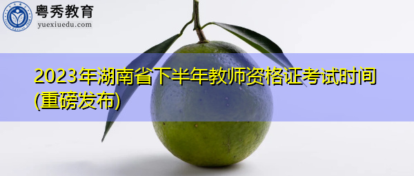 2023年湖南省下半年教师资格证考试时间(重磅发布)