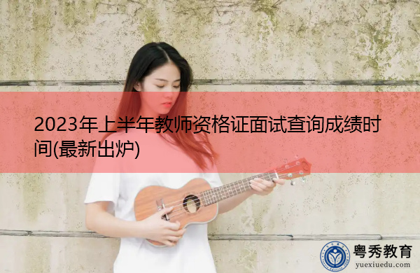 2023年上半年教师资格证面试查询成绩时间(最新出炉) 2023年上半年教师资格证面试查询成绩时间(最新出炉)