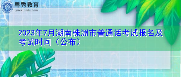 2023年7月湖南株洲市普通话考试报名及考试时间(公布) 2023年7月湖南株洲市普通话考试报名及考试时间(公布)