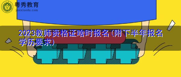 2023教师资格证啥时报名(附下半年报名学历要求)