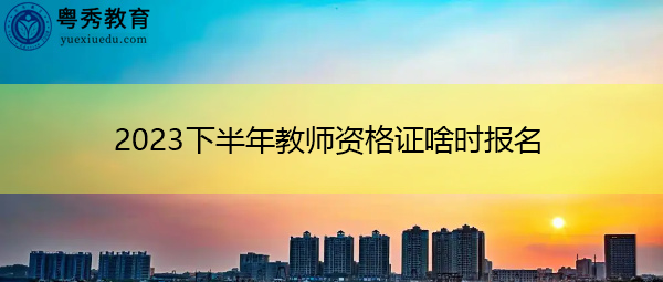 2023下半年教师资格证啥时报名 2023下半年教师资格证啥时报名