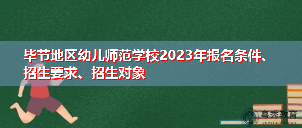 毕节地区幼儿师范学校2023年报名条件,招生要求,招生对象
